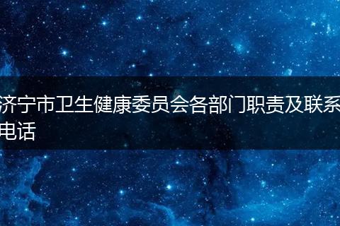 济宁市卫生健康委员会各部门职责及联系电话