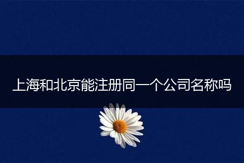 上海和北京能注册同一个公司名称吗
