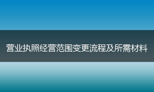 营业执照经营范围变更流程及所需材料