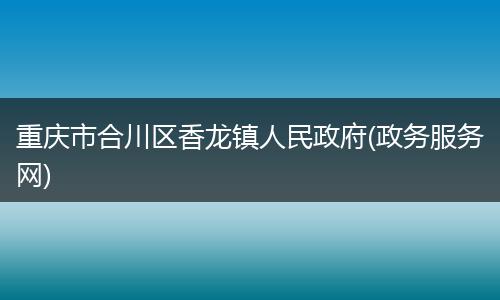 重庆市合川区香龙镇人民政府(政务服务网)