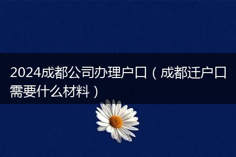 2024成都公司办理户口（成都迁户口需要什么材料）