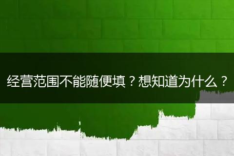 经营范围不能随便填？想知道为什么？
