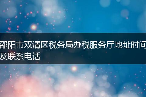 邵阳市双清区税务局办税服务厅地址时间及联系电话