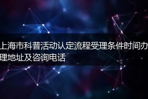 上海市科普活动认定流程受理条件时间办理地址及咨询电话