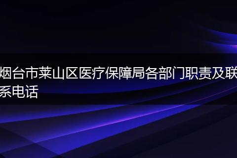 烟台市莱山区医疗保障局各部门职责及联系电话