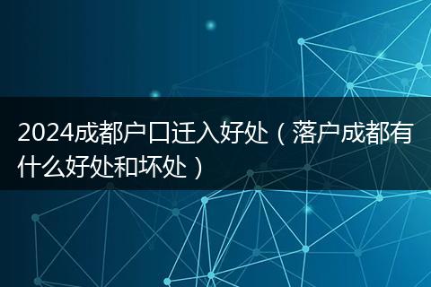 2024成都户口迁入好处（落户成都有什么好处和坏处）