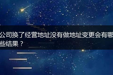 公司换了经营地址没有做地址变更会有哪些结果？