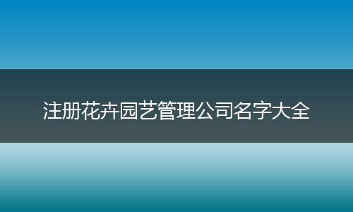 注册花卉园艺管理公司名字大全