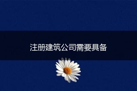 注册建筑公司需要具备