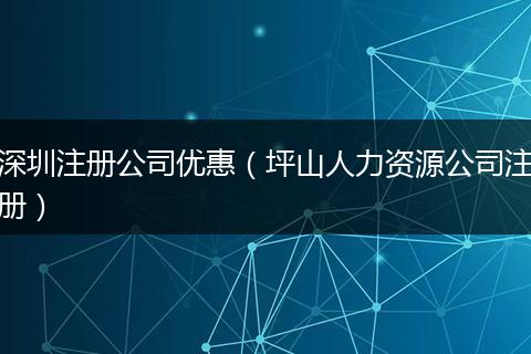 深圳注册公司优惠（坪山人力资源公司注册）
