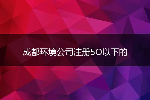 成都环境公司注册5O以下的