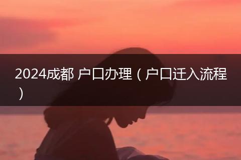 2024成都 户口办理（户口迁入流程）