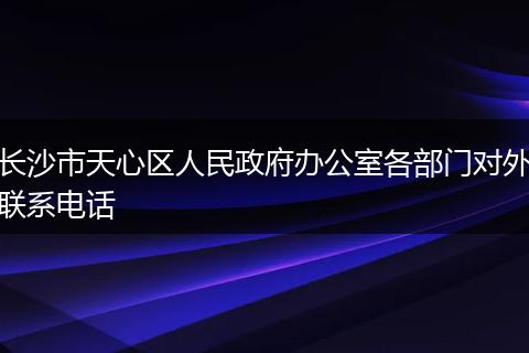 长沙市天心区人民政府办公室各部门对外联系电话