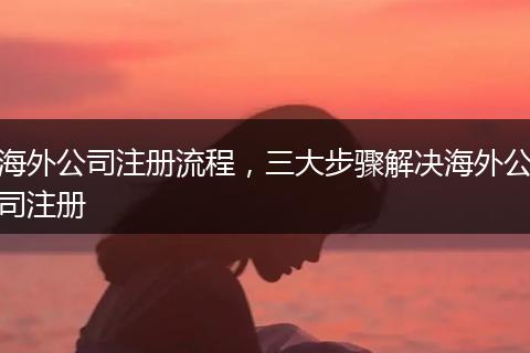 海外公司注册流程，三大步骤解决海外公司注册