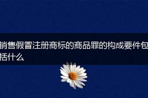 销售假冒注册商标的商品罪的构成要件包括什么