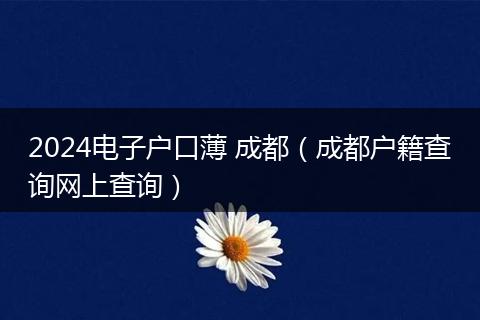 2024电子户口薄 成都（成都户籍查询网上查询）