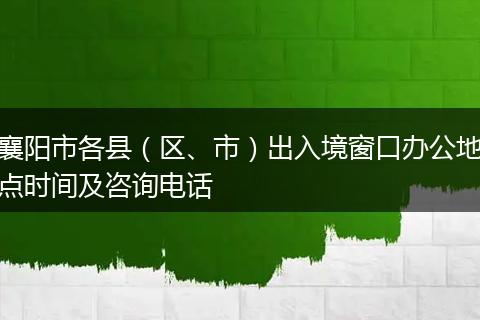 襄阳市各县（区、市）出入境窗口办公地点时间及咨询电话