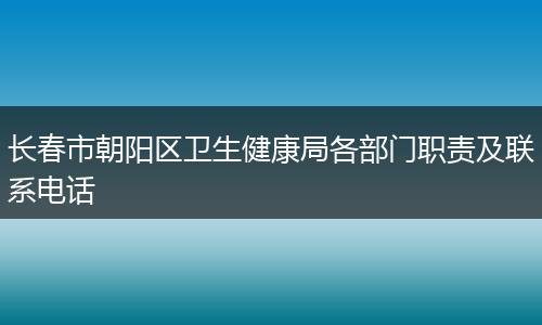 长春市朝阳区卫生健康局各部门职责及联系电话