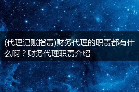 (代理记账指责)财务代理的职责都有什么啊？财务代理职责介绍