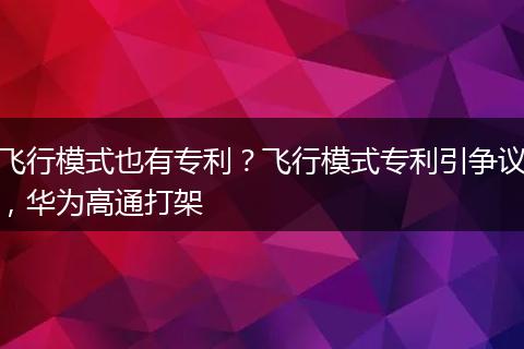 飞行模式也有专利？飞行模式专利引争议，华为高通打架