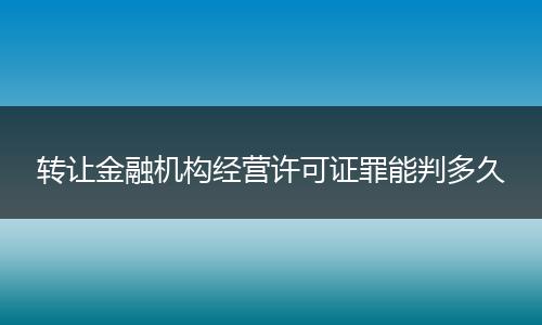 转让金融机构经营许可证罪能判多久