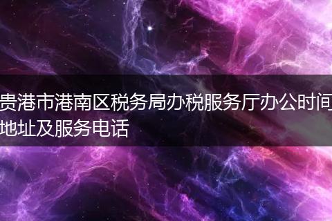 贵港市港南区税务局办税服务厅办公时间地址及服务电话