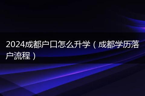 2024成都户口怎么升学（成都学历落户流程）