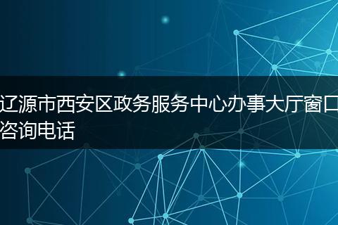 辽源市西安区政务服务中心办事大厅窗口咨询电话