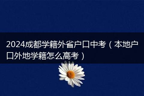 2024成都学籍外省户口中考（本地户口外地学籍怎么高考）
