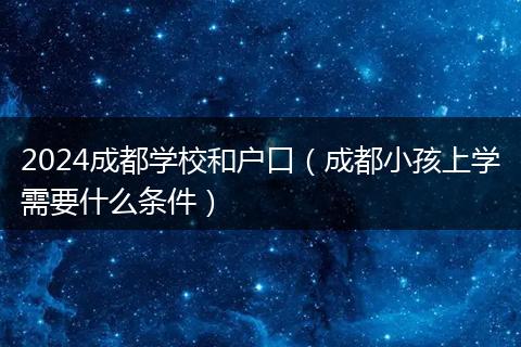 2024成都学校和户口（成都小孩上学需要什么条件）