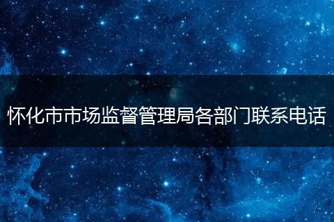 怀化市市场监督管理局各部门联系电话