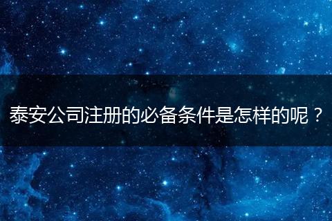 泰安公司注册的必备条件是怎样的呢？