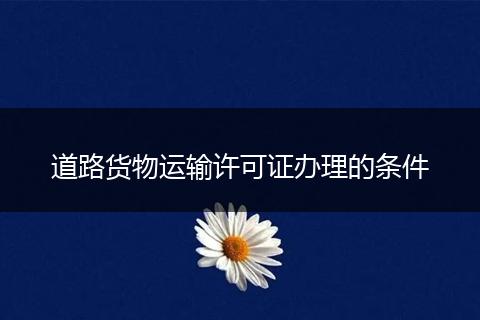 道路货物运输许可证办理的条件
