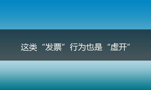 这类“发票”行为也是“虚开”
