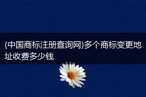 (中国商标注册查询网)多个商标变更地址收费多少钱