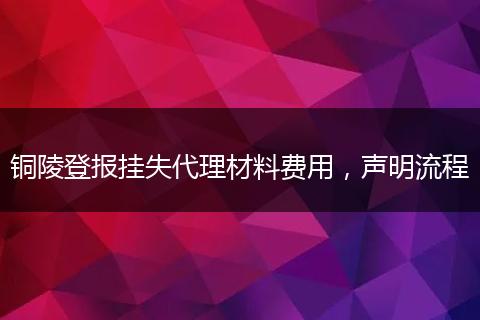 铜陵登报挂失代理材料费用，声明流程
