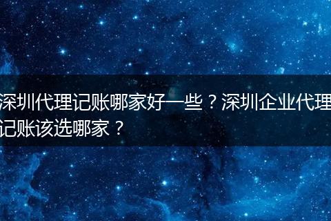深圳代理记账哪家好一些？深圳企业代理记账该选哪家？