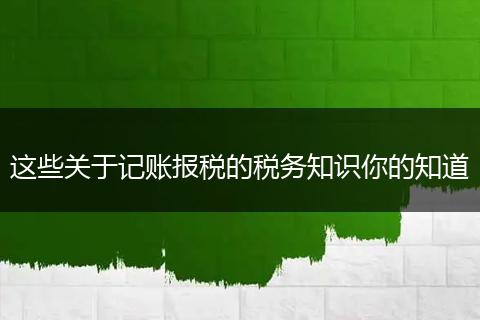 这些关于记账报税的税务知识你的知道