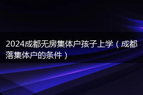 2024成都无房集体户孩子上学（成都落集体户的条件）