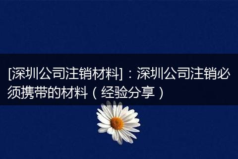 [深圳公司注销材料]：深圳公司注销必须携带的材料（经验分享）
