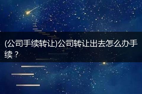 (公司手续转让)公司转让出去怎么办手续？