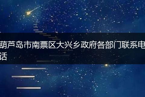 葫芦岛市南票区大兴乡政府各部门联系电话