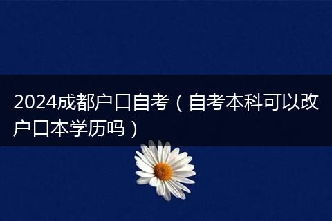 2024成都户口自考（自考本科可以改户口本学历吗）