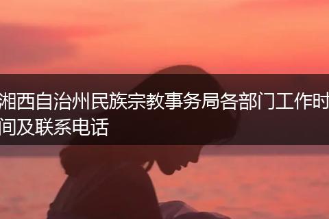 湘西自治州民族宗教事务局各部门工作时间及联系电话