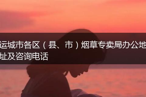 运城市各区（县、市）烟草专卖局办公地址及咨询电话
