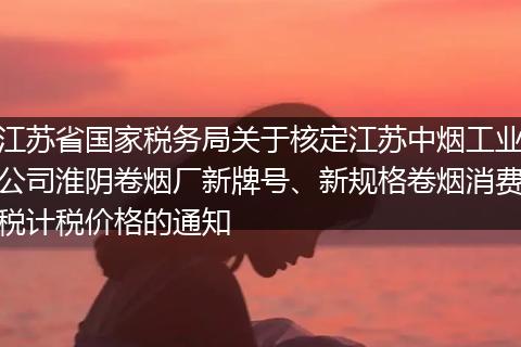 江苏省国家税务局关于核定江苏中烟工业公司淮阴卷烟厂新牌号、新规格卷烟消费税计税价格的通知