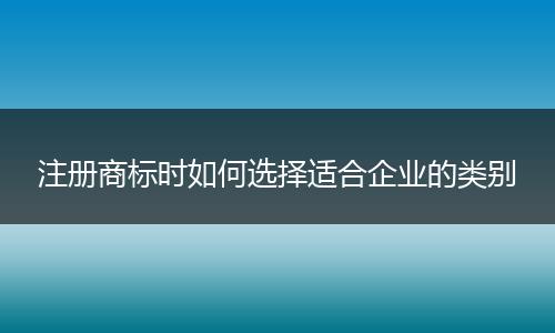 注册商标时如何选择适合企业的类别
