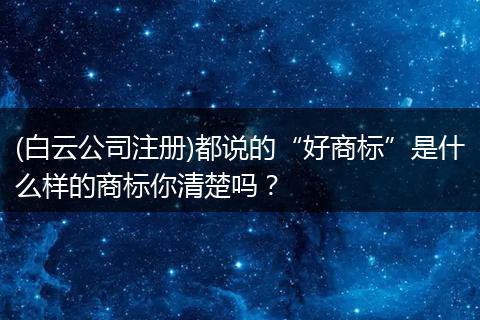 (白云公司注册)都说的“好商标”是什么样的商标你清楚吗？