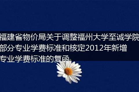 福建省物价局关于调整福州大学至诚学院部分专业学费标准和核定2012年新增专业学费标准的复函