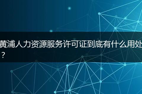黄浦人力资源服务许可证到底有什么用处？